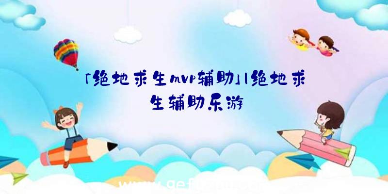 「绝地求生mvp辅助」|绝地求生辅助乐游